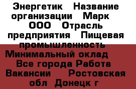 Энергетик › Название организации ­ Марк 4, ООО › Отрасль предприятия ­ Пищевая промышленность › Минимальный оклад ­ 1 - Все города Работа » Вакансии   . Ростовская обл.,Донецк г.